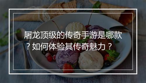 屠龙顶级的传奇手游是哪款？如何体验其传奇魅力？