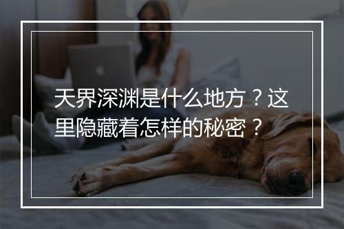 天界深渊是什么地方？这里隐藏着怎样的秘密？
