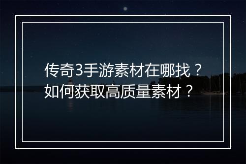 传奇3手游素材在哪找？如何获取高质量素材？