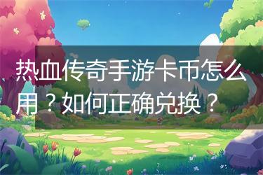 热血传奇手游卡币怎么用？如何正确兑换？