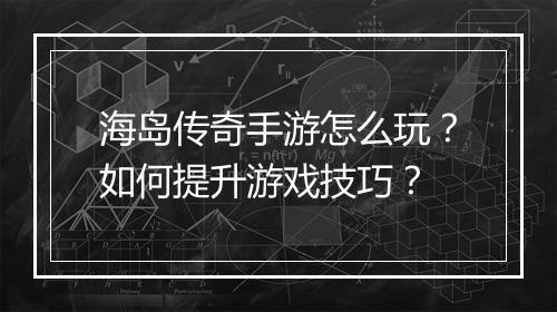 海岛传奇手游怎么玩？如何提升游戏技巧？
