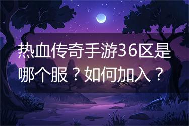 热血传奇手游36区是哪个服？如何加入？