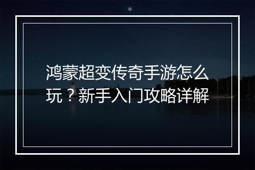 鸿蒙超变传奇手游怎么玩？新手入门攻略详解