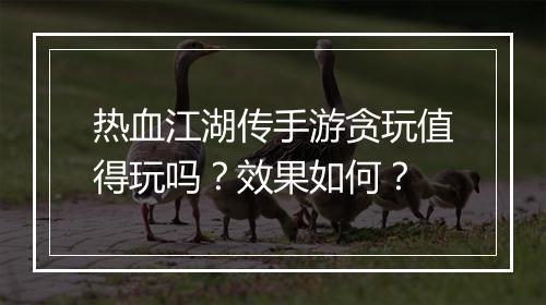 热血江湖传手游贪玩值得玩吗？效果如何？