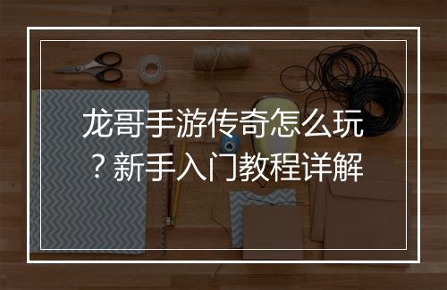 龙哥手游传奇怎么玩？新手入门教程详解