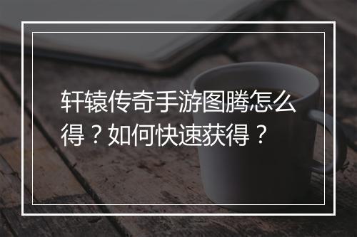 轩辕传奇手游图腾怎么得？如何快速获得？