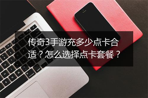 传奇3手游充多少点卡合适？怎么选择点卡套餐？