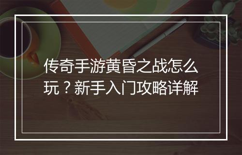 传奇手游黄昏之战怎么玩？新手入门攻略详解