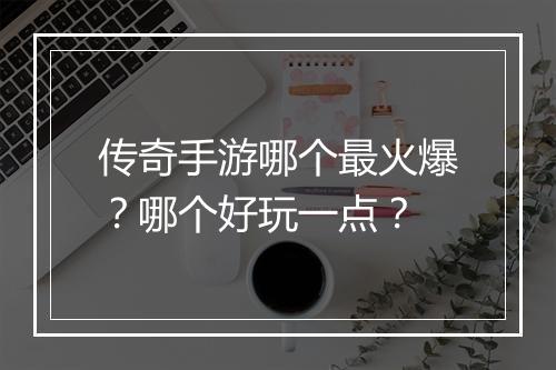 传奇手游哪个最火爆？哪个好玩一点？