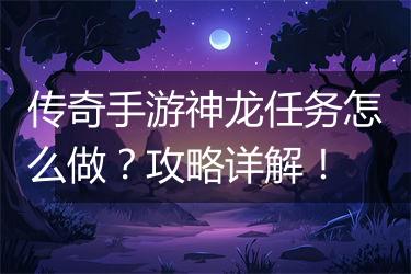 传奇手游神龙任务怎么做？攻略详解！