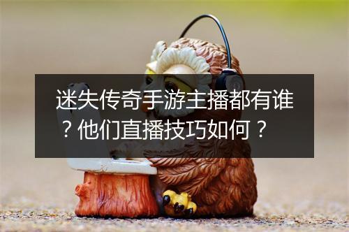 迷失传奇手游主播都有谁？他们直播技巧如何？