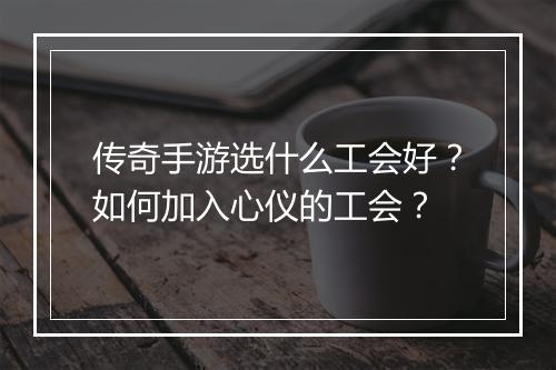 传奇手游选什么工会好？如何加入心仪的工会？