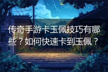 传奇手游卡玉佩技巧有哪些？如何快速卡到玉佩？