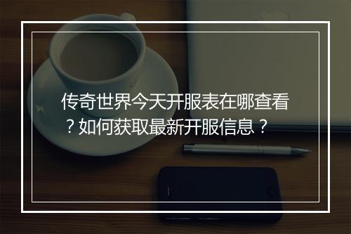 传奇世界今天开服表在哪查看？如何获取最新开服信息？
