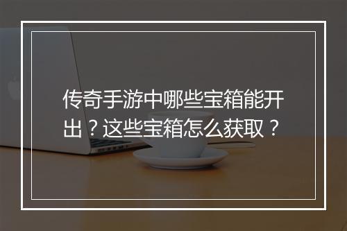 传奇手游中哪些宝箱能开出？这些宝箱怎么获取？