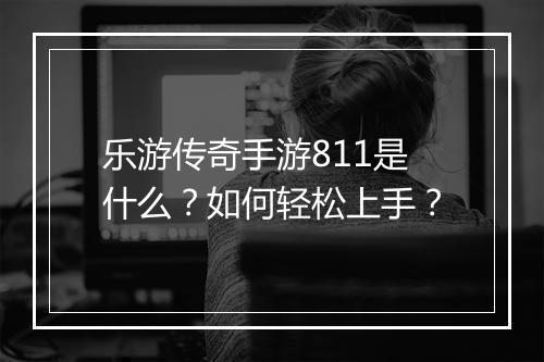 乐游传奇手游811是什么？如何轻松上手？
