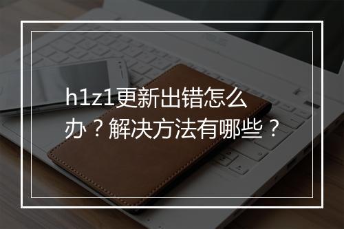h1z1更新出错怎么办？解决方法有哪些？