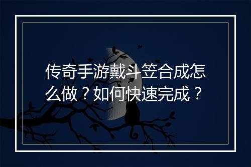 传奇手游戴斗笠合成怎么做？如何快速完成？