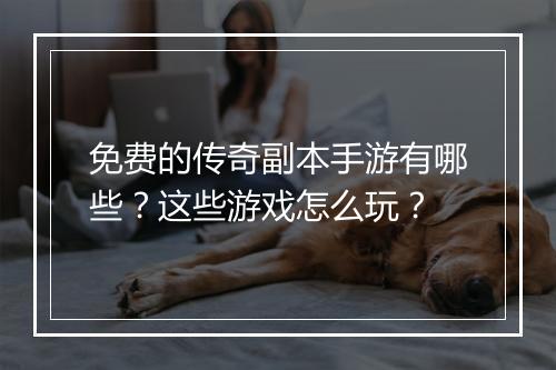 免费的传奇副本手游有哪些？这些游戏怎么玩？