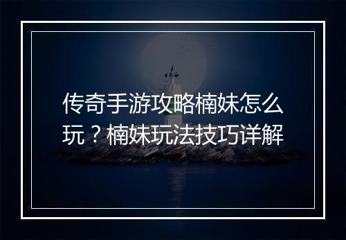 传奇手游攻略楠妹怎么玩？楠妹玩法技巧详解