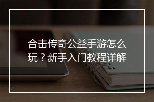 合击传奇公益手游怎么玩？新手入门教程详解