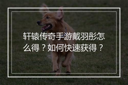 轩辕传奇手游戴羽彤怎么得？如何快速获得？