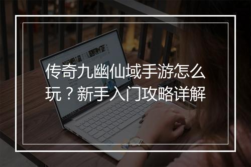 传奇九幽仙域手游怎么玩？新手入门攻略详解