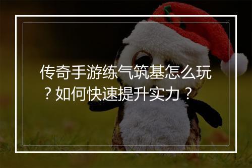 传奇手游练气筑基怎么玩？如何快速提升实力？
