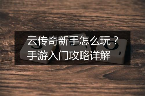 云传奇新手怎么玩？手游入门攻略详解