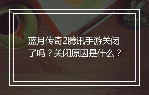 蓝月传奇2腾讯手游关闭了吗？关闭原因是什么？