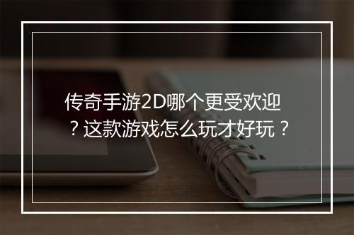 传奇手游2D哪个更受欢迎？这款游戏怎么玩才好玩？