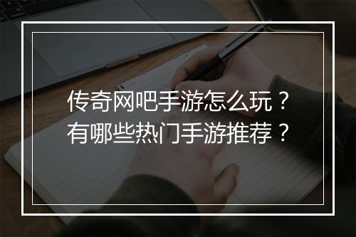 传奇网吧手游怎么玩？有哪些热门手游推荐？