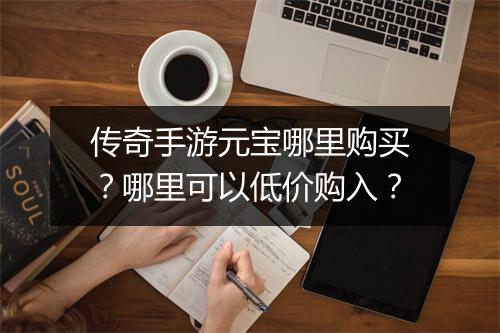 传奇手游元宝哪里购买？哪里可以低价购入？