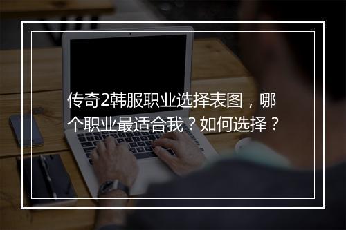 传奇2韩服职业选择表图，哪个职业最适合我？如何选择？