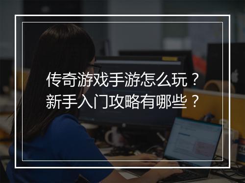 传奇游戏手游怎么玩？新手入门攻略有哪些？