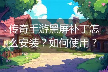传奇手游黑屏补丁怎么安装？如何使用？