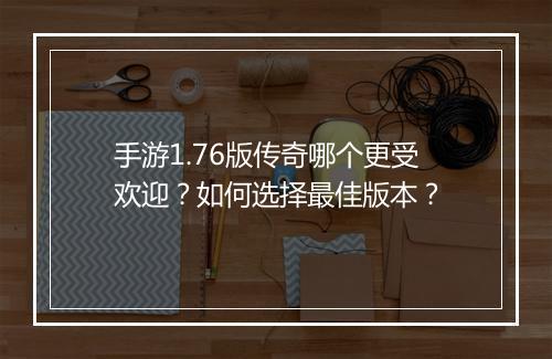 手游1.76版传奇哪个更受欢迎？如何选择最佳版本？