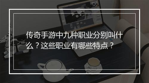 传奇手游中九种职业分别叫什么？这些职业有哪些特点？