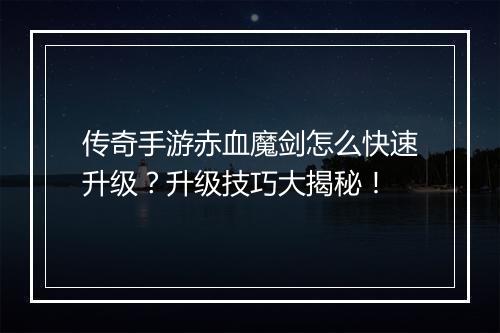 传奇手游赤血魔剑怎么快速升级？升级技巧大揭秘！