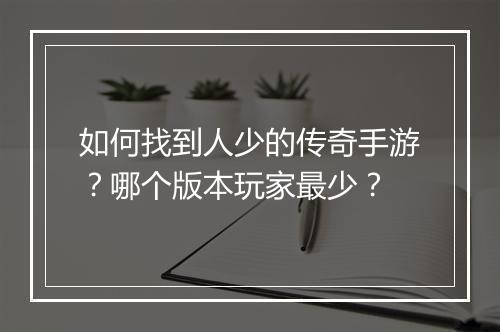 如何找到人少的传奇手游？哪个版本玩家最少？