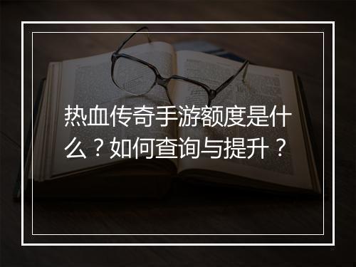 热血传奇手游额度是什么？如何查询与提升？
