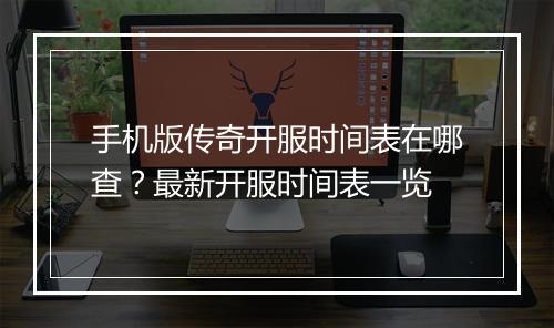 手机版传奇开服时间表在哪查？最新开服时间表一览