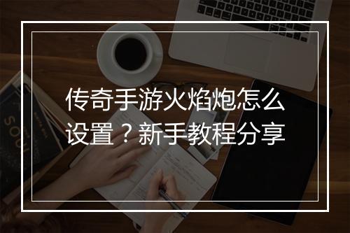 传奇手游火焰炮怎么设置？新手教程分享