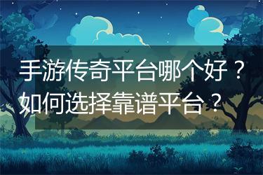 手游传奇平台哪个好？如何选择靠谱平台？