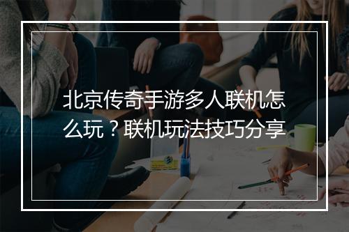 北京传奇手游多人联机怎么玩？联机玩法技巧分享