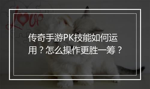 传奇手游PK技能如何运用？怎么操作更胜一筹？