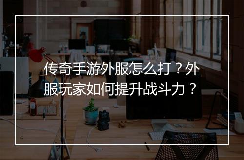 传奇手游外服怎么打？外服玩家如何提升战斗力？