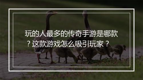 玩的人最多的传奇手游是哪款？这款游戏怎么吸引玩家？