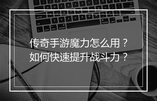 传奇手游魔力怎么用？如何快速提升战斗力？