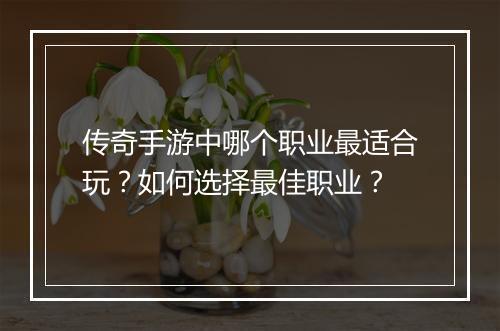 传奇手游中哪个职业最适合玩？如何选择最佳职业？